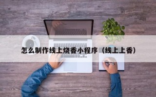 松原怎么制作线上烧香小程序（线上上香）