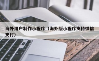 松原海外用户制作小程序（海外版小程序支持微信支付）