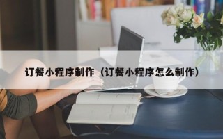 松原订餐小程序制作（订餐小程序怎么制作）
