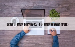 松原营销小程序制作好处（小程序营销的作用）
