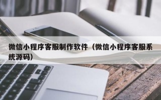 松原微信小程序客服制作软件（微信小程序客服系统源码）