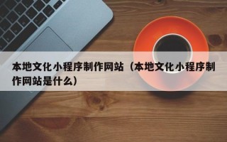 松原本地文化小程序制作网站（本地文化小程序制作网站是什么）