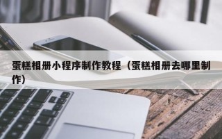 松原蛋糕相册小程序制作教程（蛋糕相册去哪里制作）
